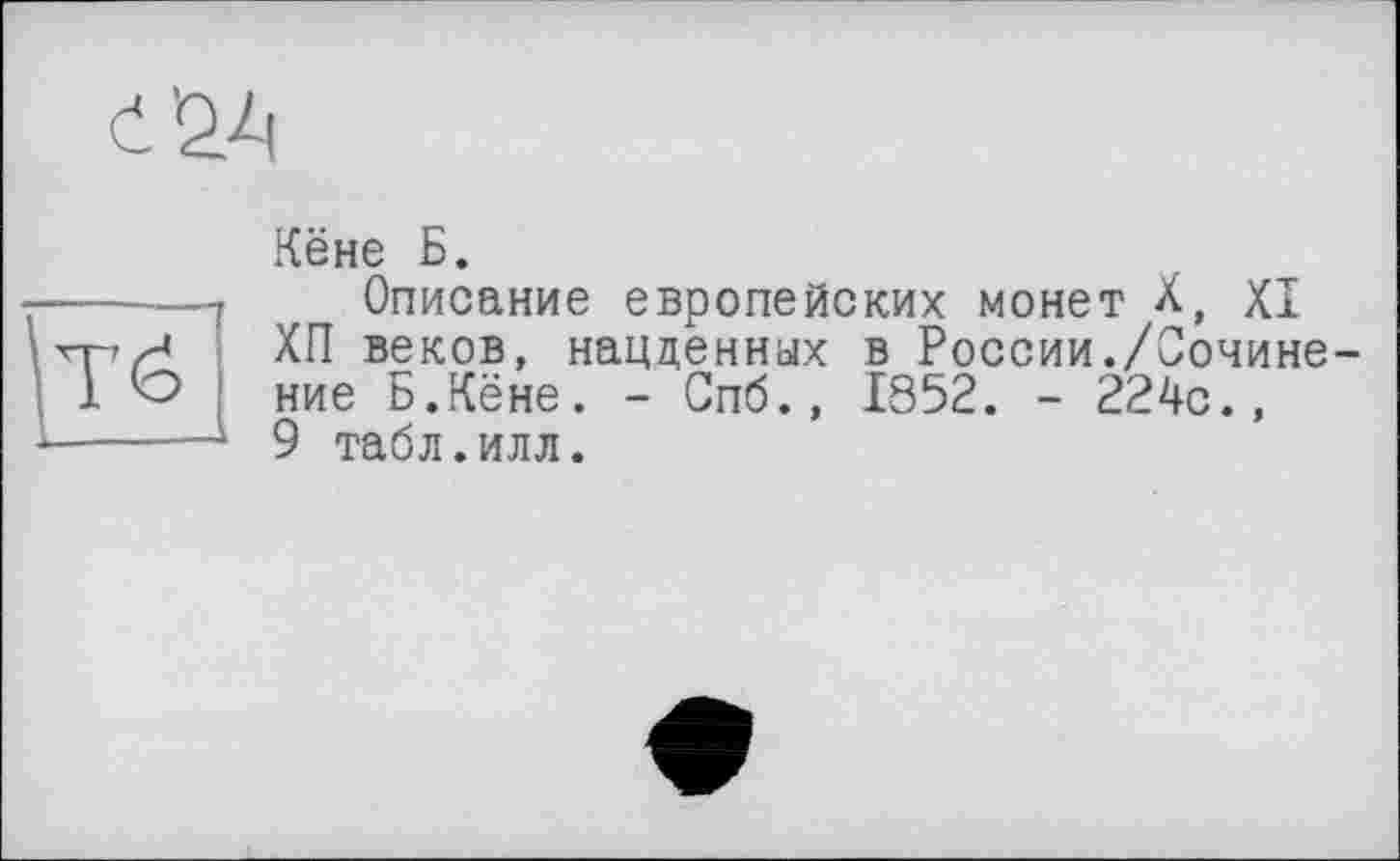 ﻿
Tö
Кёне Б.
Описание европейских монет X, XI ХП веков, нацденных в России./Сочинение Б.Кёне. - Спб., IS52. - 224с., 9 табл.илл.